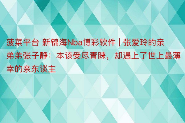 菠菜平台 新锦海Nba博彩软件 | 张爱玲的亲弟弟张子静：本该受尽青睐，却遇上了世上最薄幸的亲东谈主