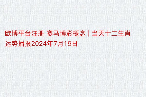 欧博平台注册 赛马博彩概念 | 当天十二生肖运势播报2024年7月19日