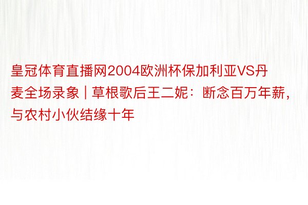 皇冠体育直播网2004欧洲杯保加利亚VS丹麦全场录象 | 草根歌后王二妮：断念百万年薪，与农村小伙结缘十年