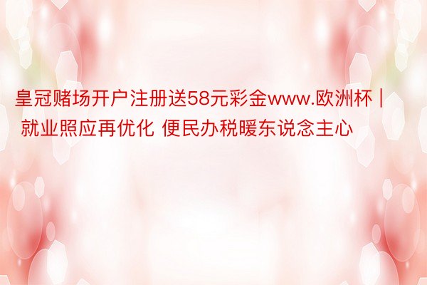 皇冠赌场开户注册送58元彩金www.欧洲杯 | 就业照应再优化 便民办税暖东说念主心