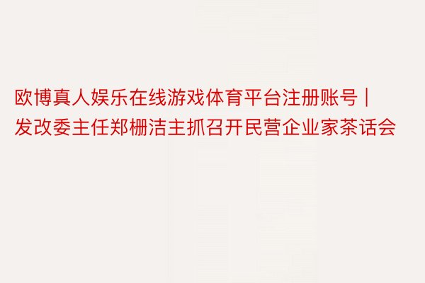 欧博真人娱乐在线游戏体育平台注册账号 | 发改委主任郑栅洁主抓召开民营企业家茶话会