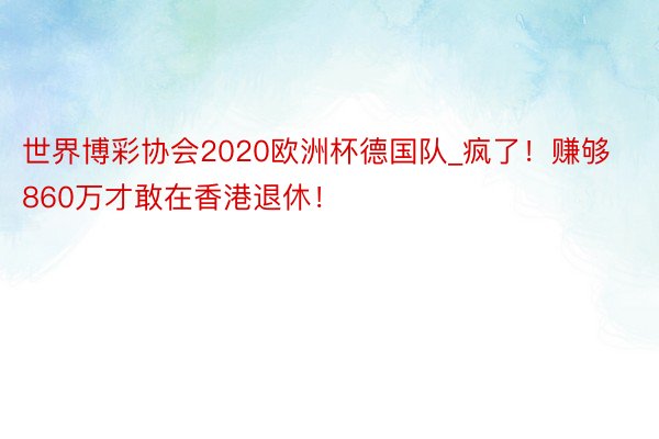 世界博彩协会2020欧洲杯德国队_疯了！赚够860万才敢在香港退休！