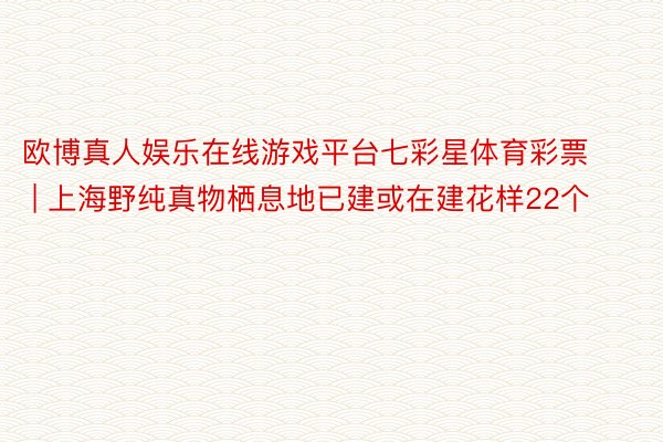 欧博真人娱乐在线游戏平台七彩星体育彩票 | 上海野纯真物栖息地已建或在建花样22个