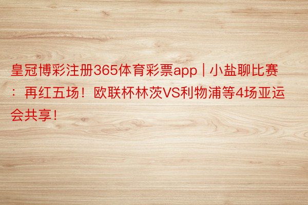 皇冠博彩注册365体育彩票app | 小盐聊比赛：再红五场！欧联杯林茨VS利物浦等4场亚运会共享！