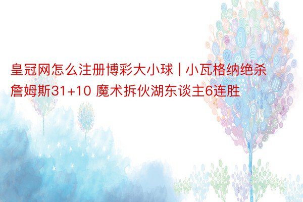 皇冠网怎么注册博彩大小球 | 小瓦格纳绝杀詹姆斯31+10 魔术拆伙湖东谈主6连胜