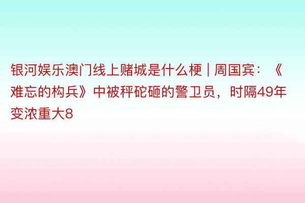 银河娱乐澳门线上赌城是什么梗 | 周国宾：《难忘的构兵》中被秤砣砸的警卫员，时隔49年变浓重大8