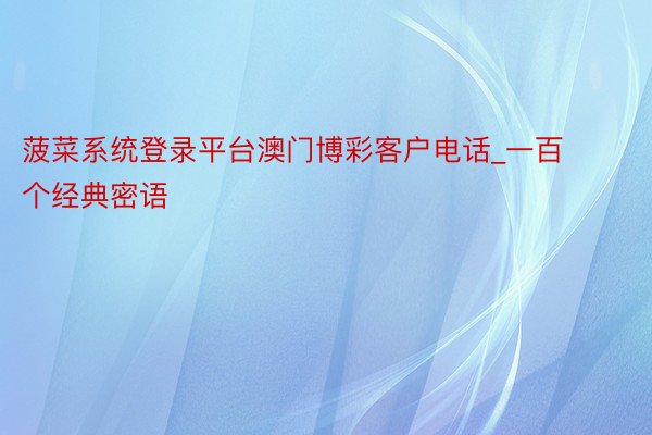 菠菜系统登录平台澳门博彩客户电话_一百个经典密语 ​​​